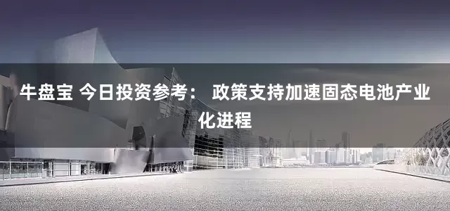 牛盘宝 今日投资参考： 政策支持加速固态电池产业化进程