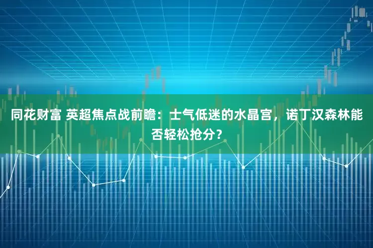 同花财富 英超焦点战前瞻：士气低迷的水晶宫，诺丁汉森林能否轻松抢分？