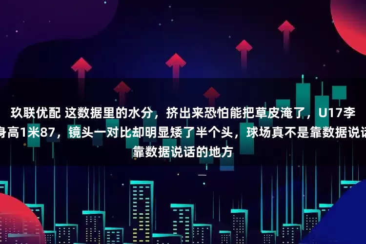 玖联优配 这数据里的水分，挤出来恐怕能把草皮淹了，U17李昊资料身高1米87，镜头一对比却明显矮了半个头，球场真不是靠数据说话的地方