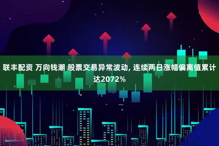 联丰配资 万向钱潮 股票交易异常波动, 连续两日涨幅偏离值累计达2072%