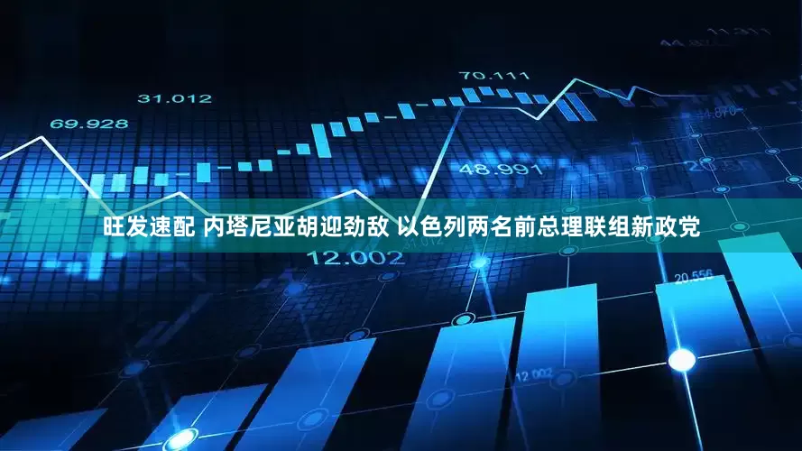 旺发速配 内塔尼亚胡迎劲敌 以色列两名前总理联组新政党